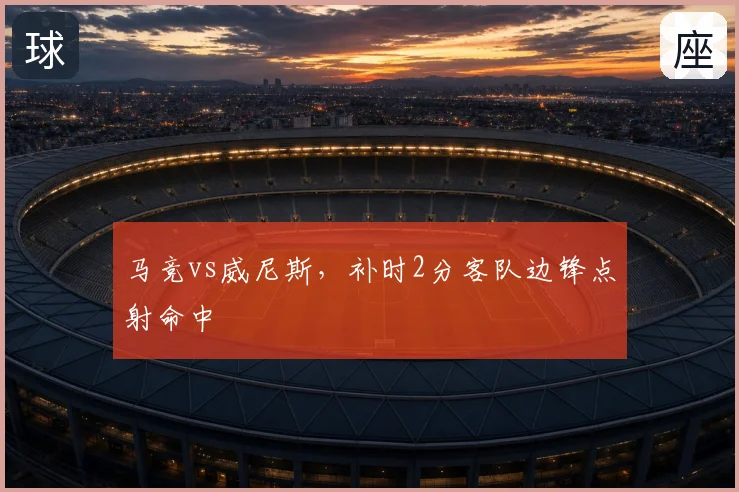 马竞vs威尼斯,补时2分客队边锋点射命中