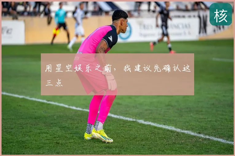 用星空娱乐之前,我建议先确认这三点