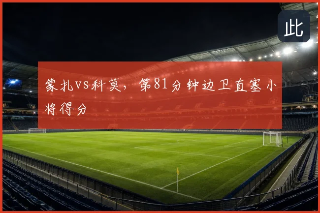 蒙扎vs科莫，第81分钟边卫直塞小将得分
