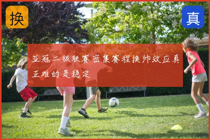 亚冠二级联赛密集赛程换帅效应真正难的是稳定