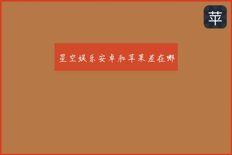 星空娱乐安卓和苹果差在哪